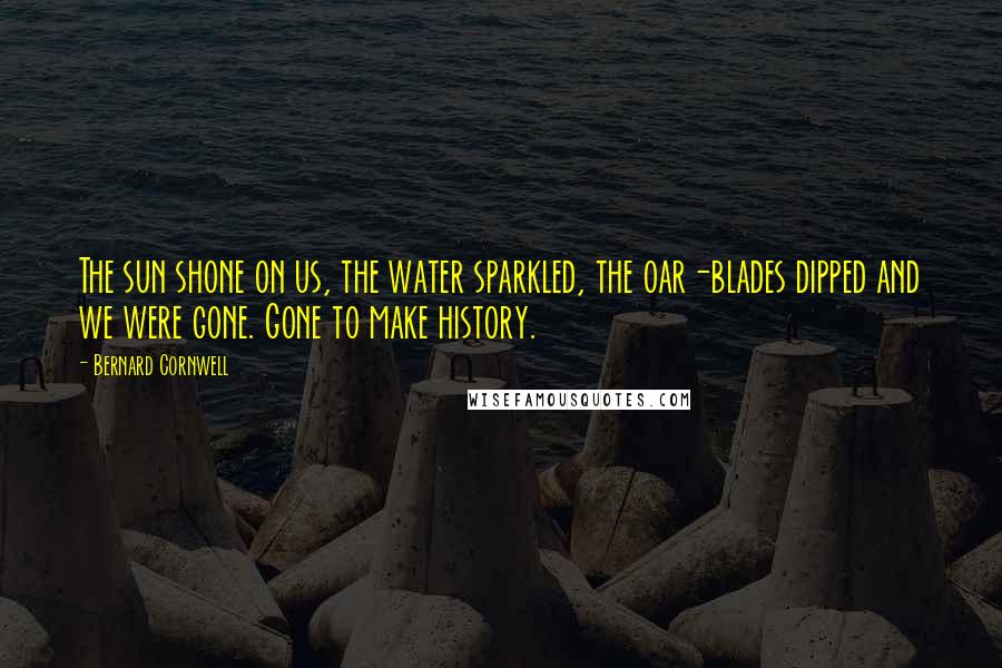 Bernard Cornwell Quotes: The sun shone on us, the water sparkled, the oar-blades dipped and we were gone. Gone to make history.