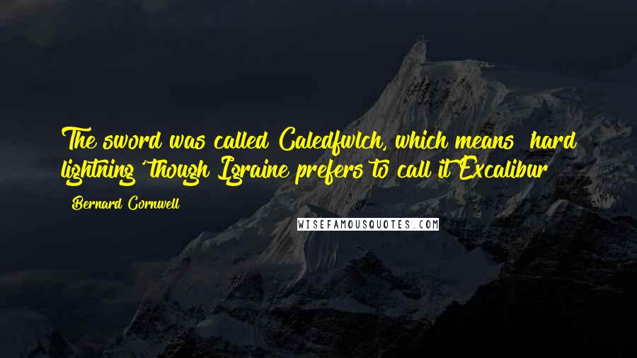 Bernard Cornwell Quotes: The sword was called Caledfwlch, which means 'hard lightning' though Igraine prefers to call it Excalibur