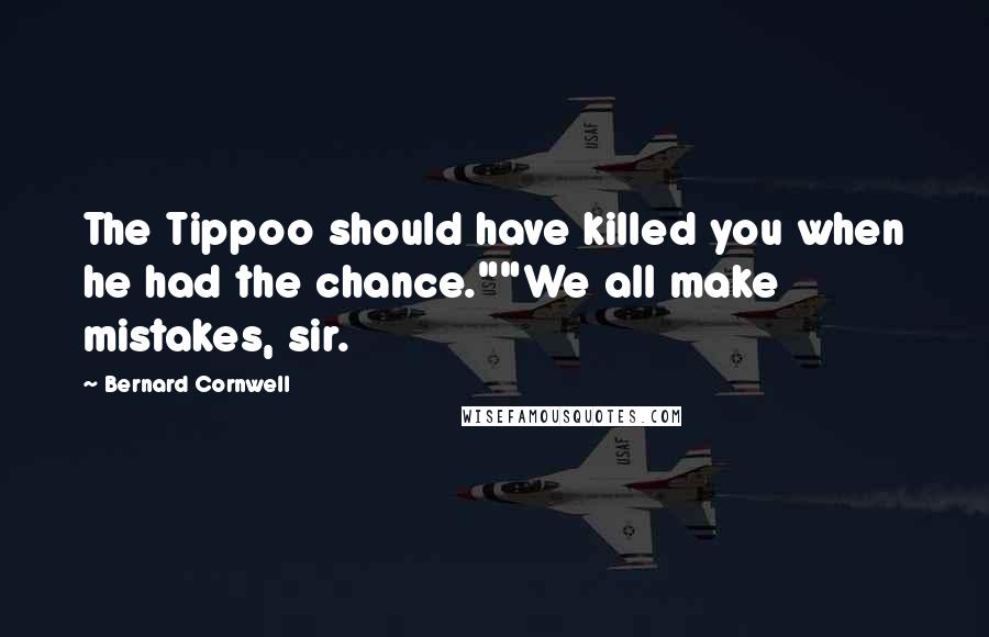 Bernard Cornwell Quotes: The Tippoo should have killed you when he had the chance.""We all make mistakes, sir.