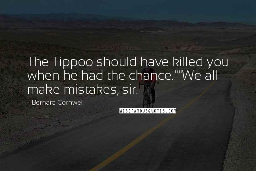 Bernard Cornwell Quotes: The Tippoo should have killed you when he had the chance.""We all make mistakes, sir.