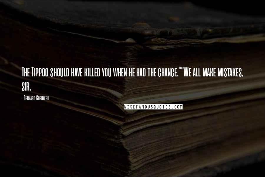 Bernard Cornwell Quotes: The Tippoo should have killed you when he had the chance.""We all make mistakes, sir.