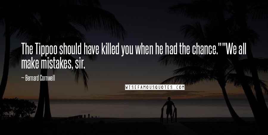 Bernard Cornwell Quotes: The Tippoo should have killed you when he had the chance.""We all make mistakes, sir.