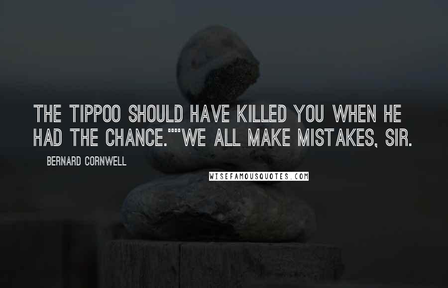 Bernard Cornwell Quotes: The Tippoo should have killed you when he had the chance.""We all make mistakes, sir.