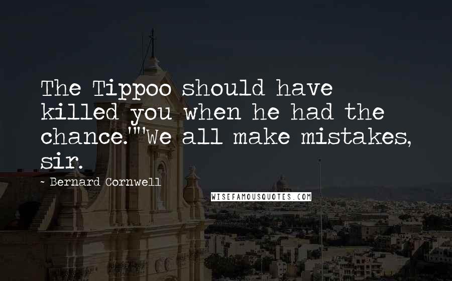 Bernard Cornwell Quotes: The Tippoo should have killed you when he had the chance.""We all make mistakes, sir.