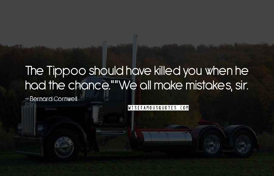 Bernard Cornwell Quotes: The Tippoo should have killed you when he had the chance.""We all make mistakes, sir.