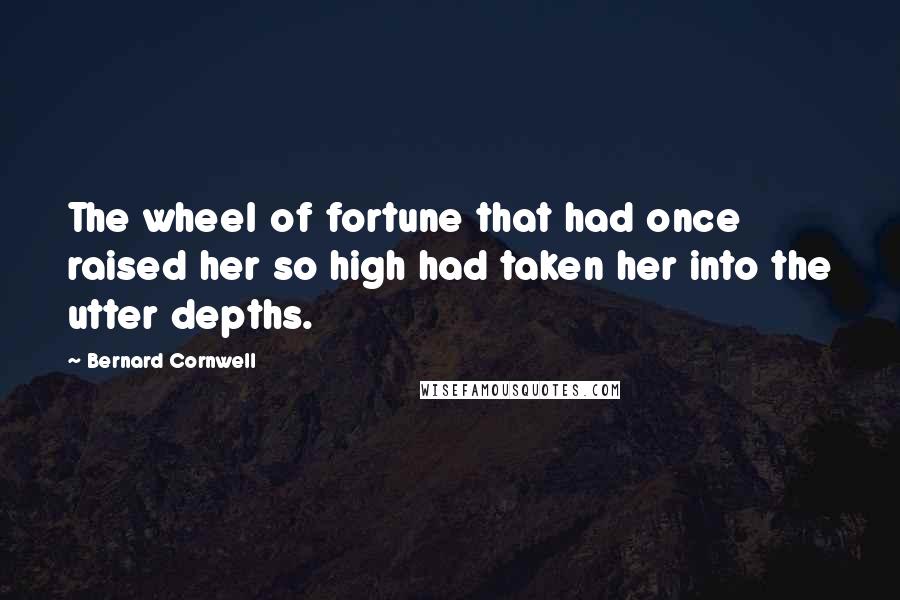 Bernard Cornwell Quotes: The wheel of fortune that had once raised her so high had taken her into the utter depths.