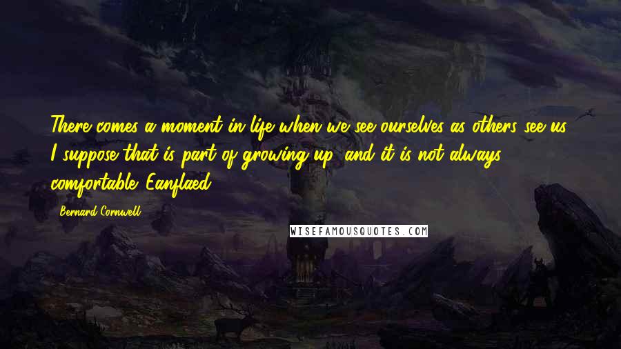 Bernard Cornwell Quotes: There comes a moment in life when we see ourselves as others see us. I suppose that is part of growing up, and it is not always comfortable. Eanflaed,