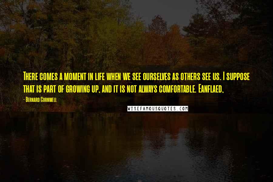 Bernard Cornwell Quotes: There comes a moment in life when we see ourselves as others see us. I suppose that is part of growing up, and it is not always comfortable. Eanflaed,