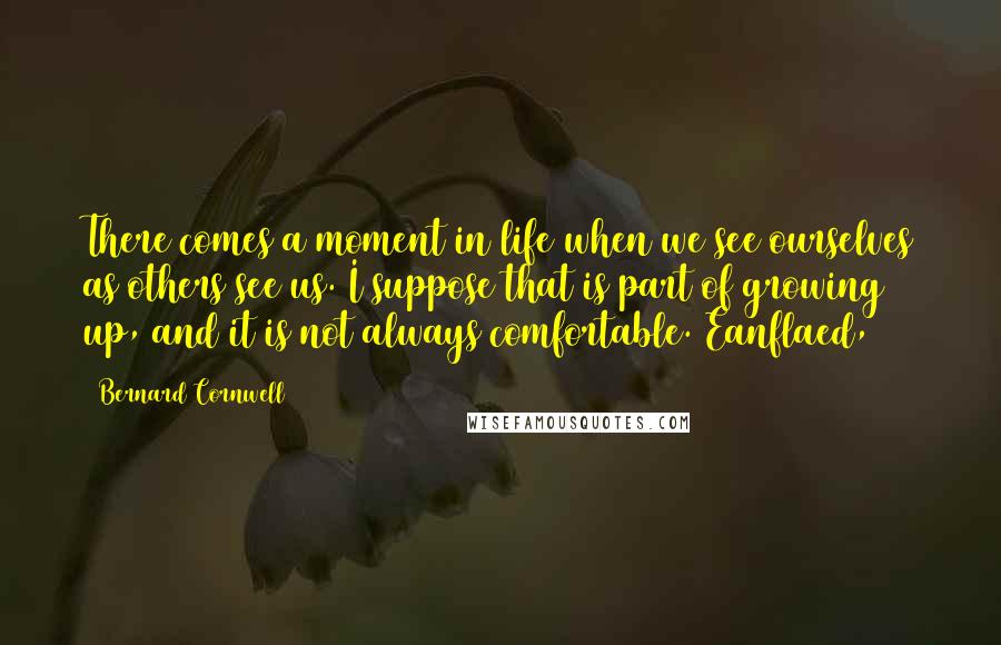 Bernard Cornwell Quotes: There comes a moment in life when we see ourselves as others see us. I suppose that is part of growing up, and it is not always comfortable. Eanflaed,