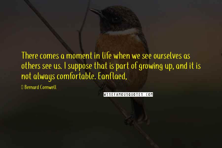 Bernard Cornwell Quotes: There comes a moment in life when we see ourselves as others see us. I suppose that is part of growing up, and it is not always comfortable. Eanflaed,