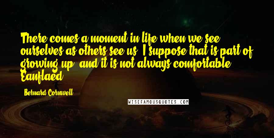 Bernard Cornwell Quotes: There comes a moment in life when we see ourselves as others see us. I suppose that is part of growing up, and it is not always comfortable. Eanflaed,