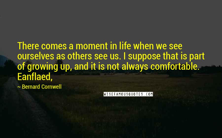 Bernard Cornwell Quotes: There comes a moment in life when we see ourselves as others see us. I suppose that is part of growing up, and it is not always comfortable. Eanflaed,
