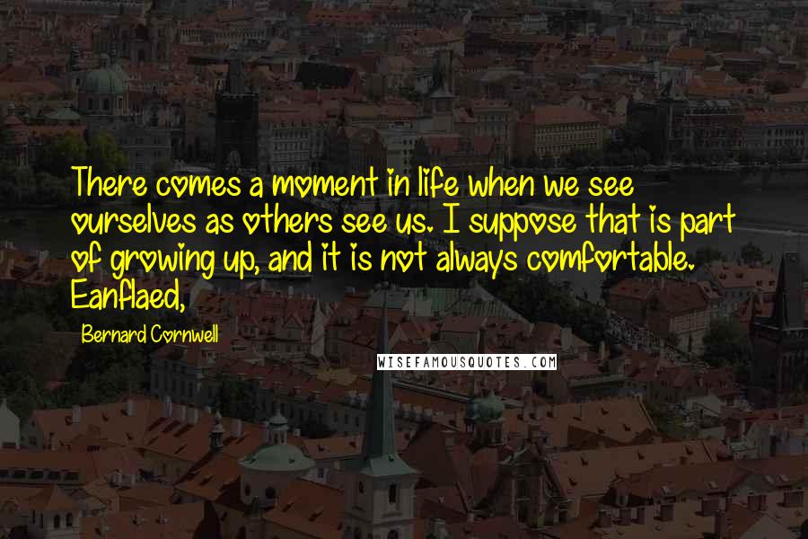 Bernard Cornwell Quotes: There comes a moment in life when we see ourselves as others see us. I suppose that is part of growing up, and it is not always comfortable. Eanflaed,