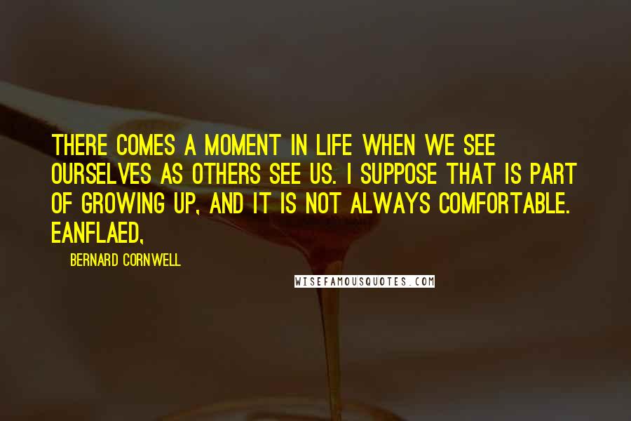 Bernard Cornwell Quotes: There comes a moment in life when we see ourselves as others see us. I suppose that is part of growing up, and it is not always comfortable. Eanflaed,