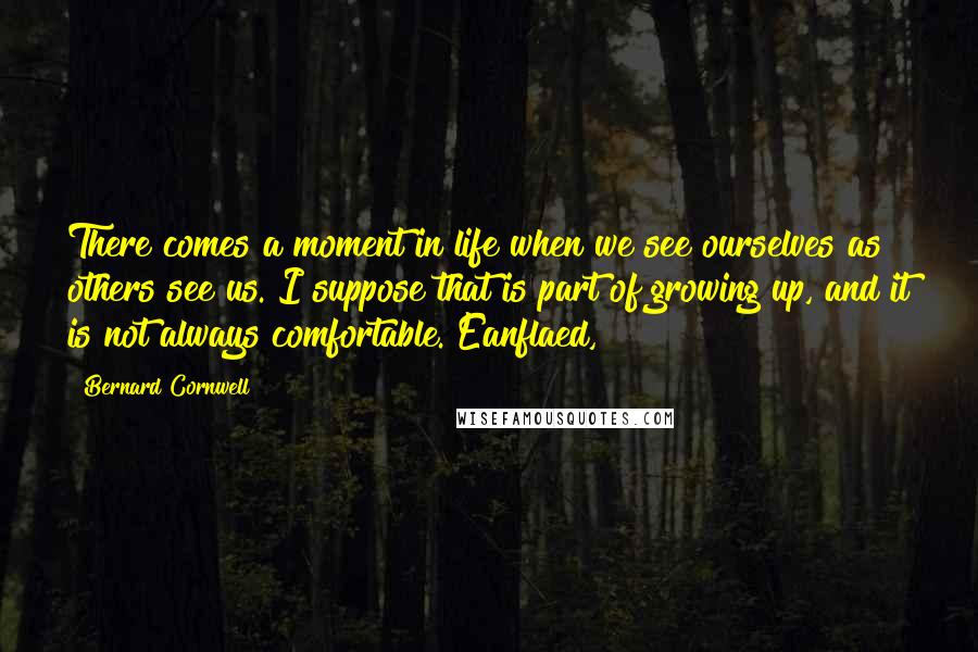 Bernard Cornwell Quotes: There comes a moment in life when we see ourselves as others see us. I suppose that is part of growing up, and it is not always comfortable. Eanflaed,