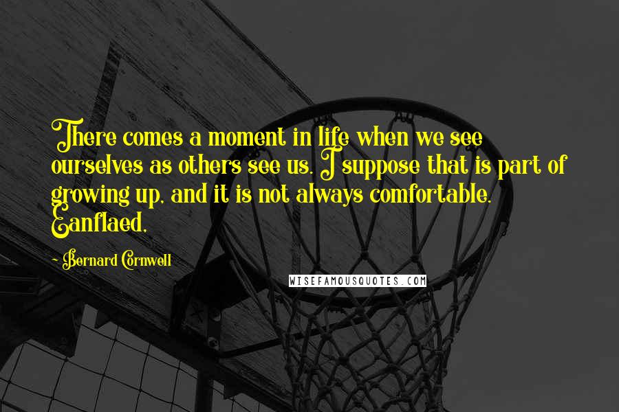 Bernard Cornwell Quotes: There comes a moment in life when we see ourselves as others see us. I suppose that is part of growing up, and it is not always comfortable. Eanflaed,