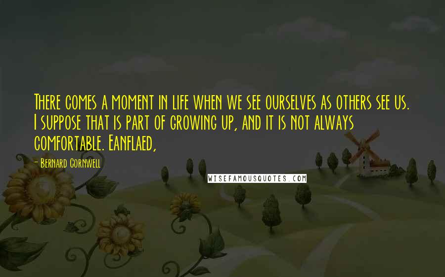 Bernard Cornwell Quotes: There comes a moment in life when we see ourselves as others see us. I suppose that is part of growing up, and it is not always comfortable. Eanflaed,