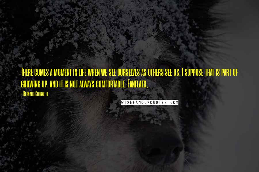Bernard Cornwell Quotes: There comes a moment in life when we see ourselves as others see us. I suppose that is part of growing up, and it is not always comfortable. Eanflaed,