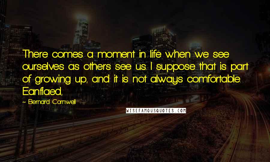 Bernard Cornwell Quotes: There comes a moment in life when we see ourselves as others see us. I suppose that is part of growing up, and it is not always comfortable. Eanflaed,