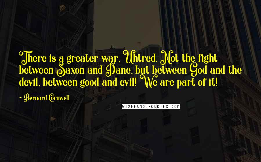 Bernard Cornwell Quotes: There is a greater war, Uhtred. Not the fight between Saxon and Dane, but between God and the devil, between good and evil! We are part of it!