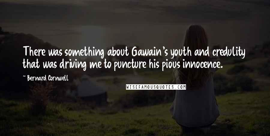 Bernard Cornwell Quotes: There was something about Gawain's youth and credulity that was driving me to puncture his pious innocence.