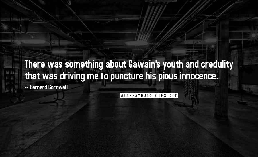 Bernard Cornwell Quotes: There was something about Gawain's youth and credulity that was driving me to puncture his pious innocence.