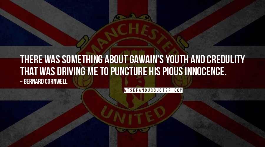 Bernard Cornwell Quotes: There was something about Gawain's youth and credulity that was driving me to puncture his pious innocence.