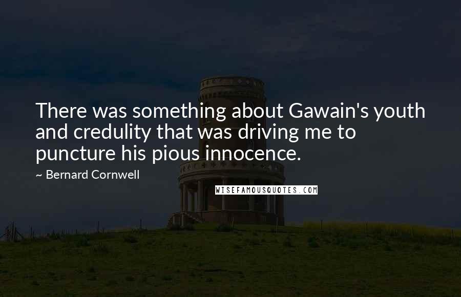 Bernard Cornwell Quotes: There was something about Gawain's youth and credulity that was driving me to puncture his pious innocence.