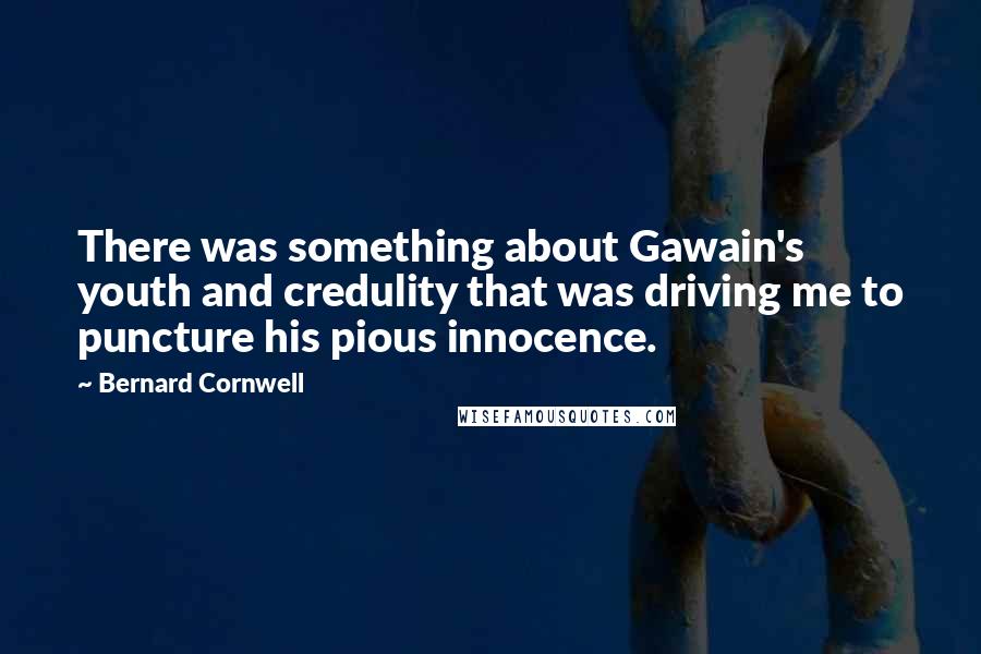 Bernard Cornwell Quotes: There was something about Gawain's youth and credulity that was driving me to puncture his pious innocence.