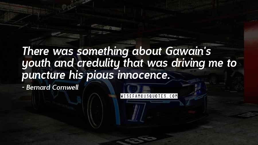 Bernard Cornwell Quotes: There was something about Gawain's youth and credulity that was driving me to puncture his pious innocence.