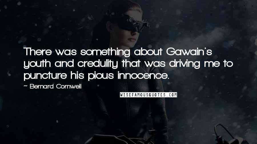 Bernard Cornwell Quotes: There was something about Gawain's youth and credulity that was driving me to puncture his pious innocence.