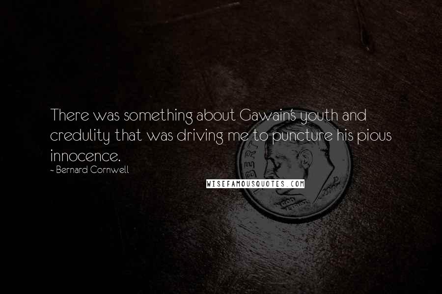 Bernard Cornwell Quotes: There was something about Gawain's youth and credulity that was driving me to puncture his pious innocence.