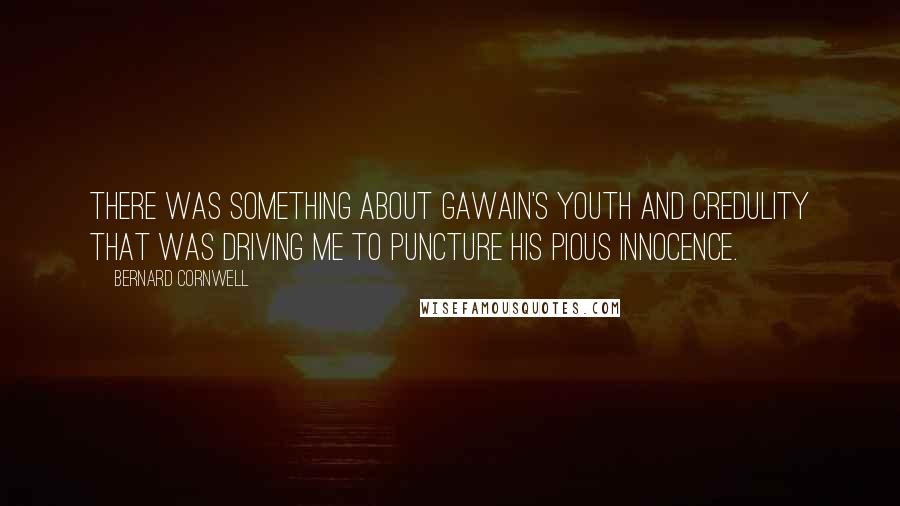 Bernard Cornwell Quotes: There was something about Gawain's youth and credulity that was driving me to puncture his pious innocence.