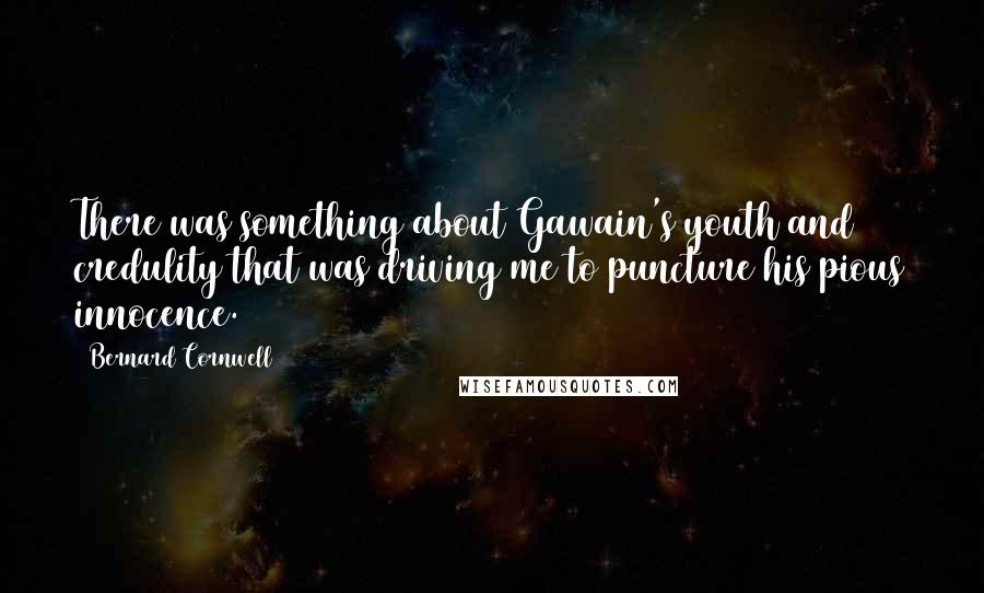 Bernard Cornwell Quotes: There was something about Gawain's youth and credulity that was driving me to puncture his pious innocence.