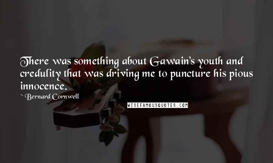 Bernard Cornwell Quotes: There was something about Gawain's youth and credulity that was driving me to puncture his pious innocence.