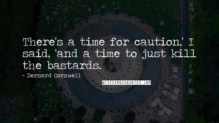 Bernard Cornwell Quotes: There's a time for caution,' I said, 'and a time to just kill the bastards.