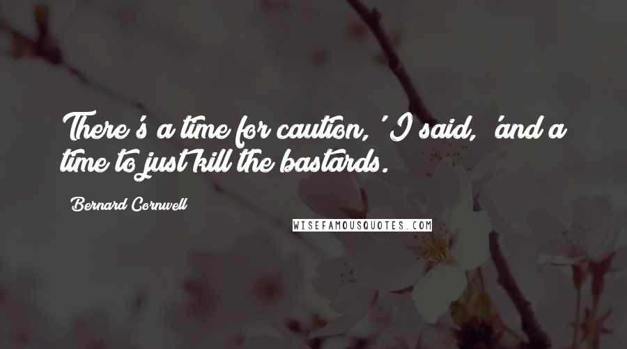 Bernard Cornwell Quotes: There's a time for caution,' I said, 'and a time to just kill the bastards.