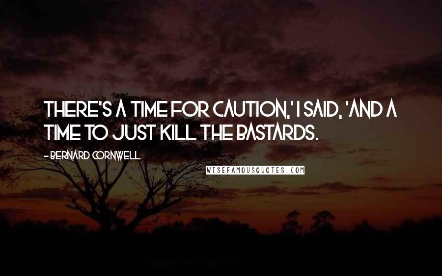 Bernard Cornwell Quotes: There's a time for caution,' I said, 'and a time to just kill the bastards.