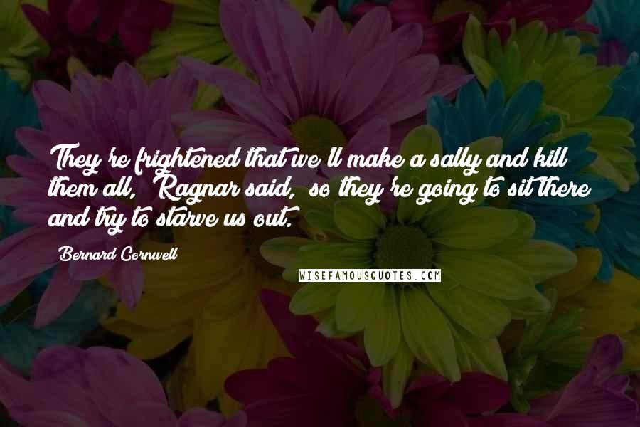 Bernard Cornwell Quotes: They're frightened that we'll make a sally and kill them all," Ragnar said, "so they're going to sit there and try to starve us out.