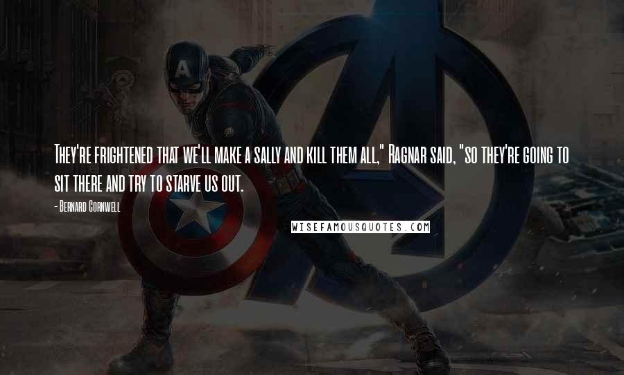 Bernard Cornwell Quotes: They're frightened that we'll make a sally and kill them all," Ragnar said, "so they're going to sit there and try to starve us out.