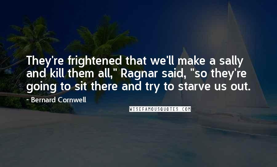 Bernard Cornwell Quotes: They're frightened that we'll make a sally and kill them all," Ragnar said, "so they're going to sit there and try to starve us out.