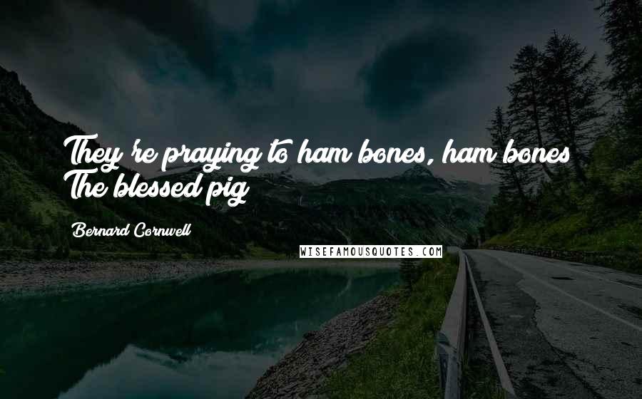 Bernard Cornwell Quotes: They're praying to ham bones, ham bones! The blessed pig!