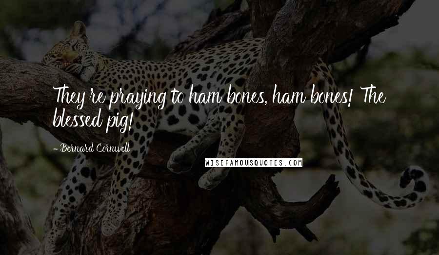 Bernard Cornwell Quotes: They're praying to ham bones, ham bones! The blessed pig!