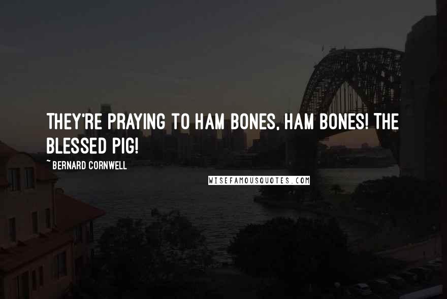 Bernard Cornwell Quotes: They're praying to ham bones, ham bones! The blessed pig!
