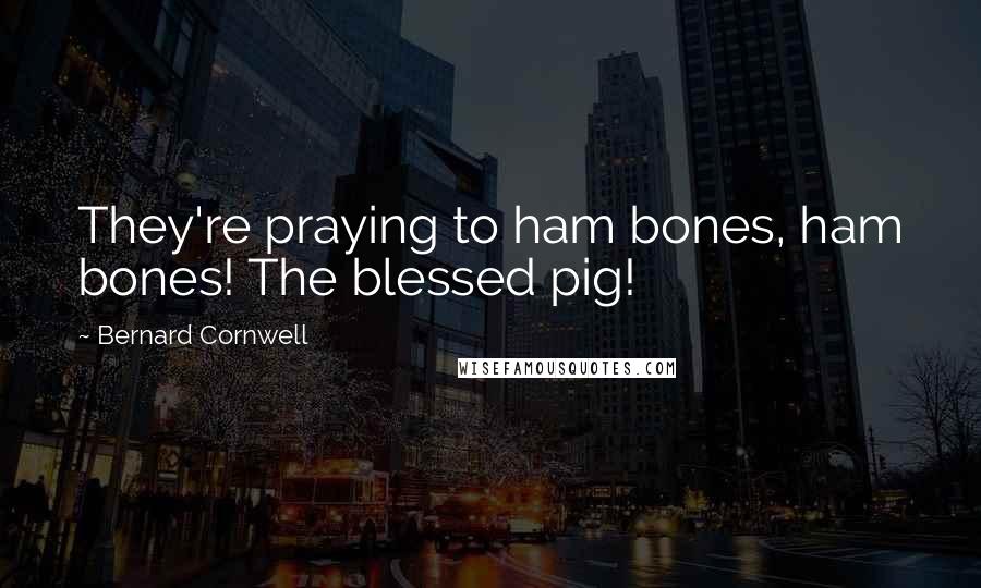 Bernard Cornwell Quotes: They're praying to ham bones, ham bones! The blessed pig!