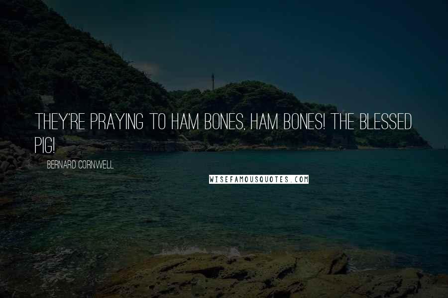 Bernard Cornwell Quotes: They're praying to ham bones, ham bones! The blessed pig!
