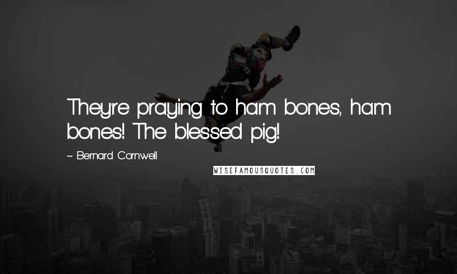 Bernard Cornwell Quotes: They're praying to ham bones, ham bones! The blessed pig!