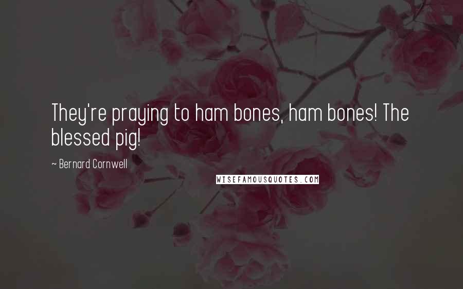 Bernard Cornwell Quotes: They're praying to ham bones, ham bones! The blessed pig!