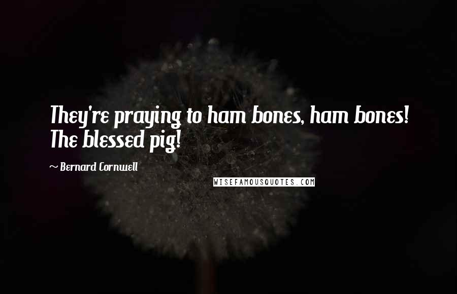 Bernard Cornwell Quotes: They're praying to ham bones, ham bones! The blessed pig!