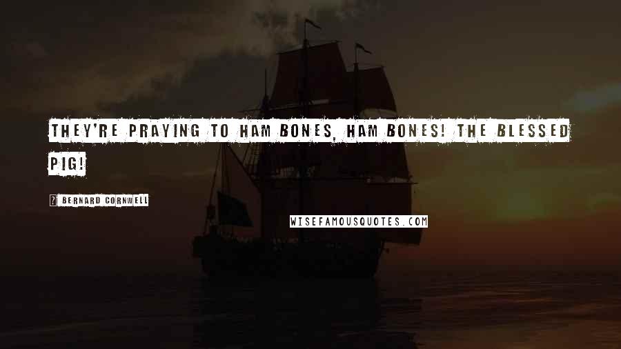 Bernard Cornwell Quotes: They're praying to ham bones, ham bones! The blessed pig!